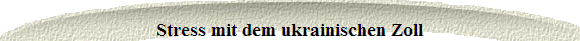  Stress mit dem ukrainischen Zoll 
